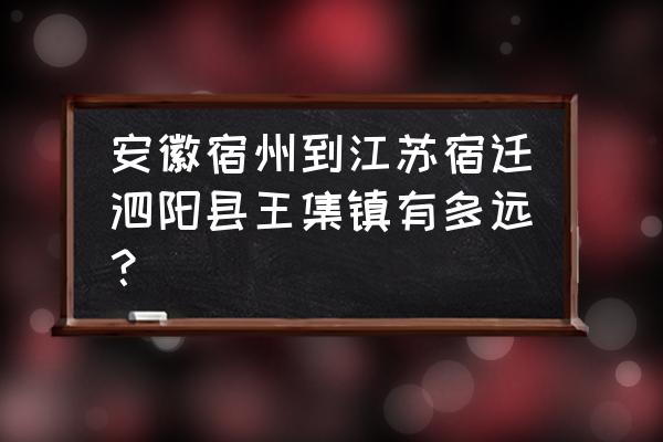 宿州到宿迁下午几点发车时间 安徽宿州到江苏宿迁泗阳县王集镇有多远？