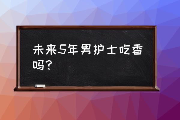 包头卫校男护士好就业吗 未来5年男护士吃香吗？