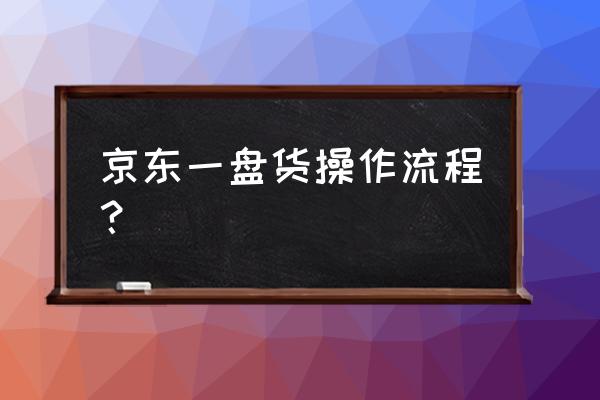 浏览京东商品手机怎么加载商品 京东一盘货操作流程？