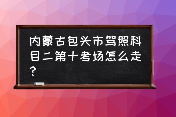 包头捷达车科二考场有几个地方 内蒙古包头市驾照科目二第十考场怎么走？