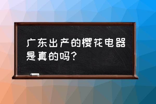 市场上有几个樱花电器 广东出产的樱花电器是真的吗？