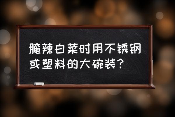 腌辣椒能用不锈钢盆吗 腌辣白菜时用不锈钢或塑料的大碗装？