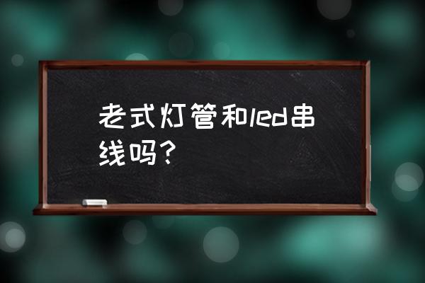 老式的电杠能装led的灯吗 老式灯管和led串线吗？