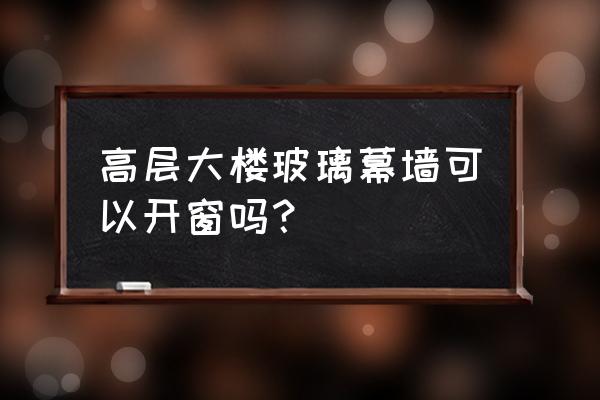 玻璃幕墙为什么不用平开窗 高层大楼玻璃幕墙可以开窗吗？