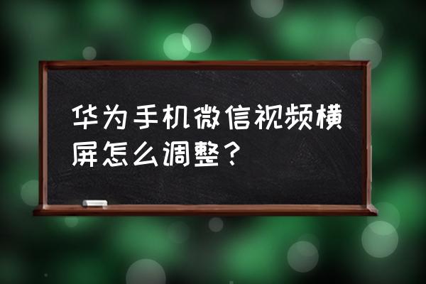 手机版微信横屏吗 华为手机微信视频横屏怎么调整？