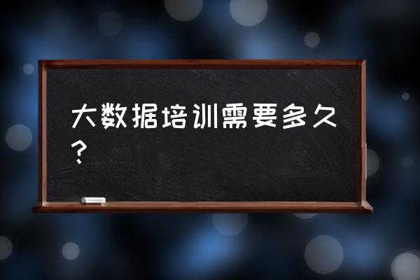 大数据培训大概多久 大数据培训需要多久？