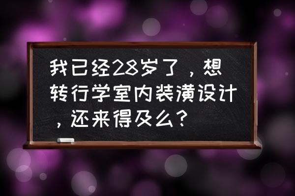 现在学室内设计还来得及吗 我已经28岁了，想转行学室内装潢设计，还来得及么？