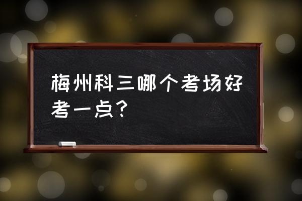 梅州市扶大考场在哪里 梅州科三哪个考场好考一点？