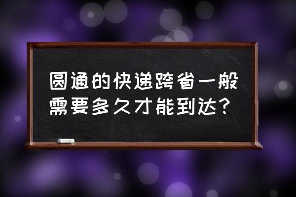 东莞快递到昭通要多久 圆通的快递跨省一般需要多久才能到达？