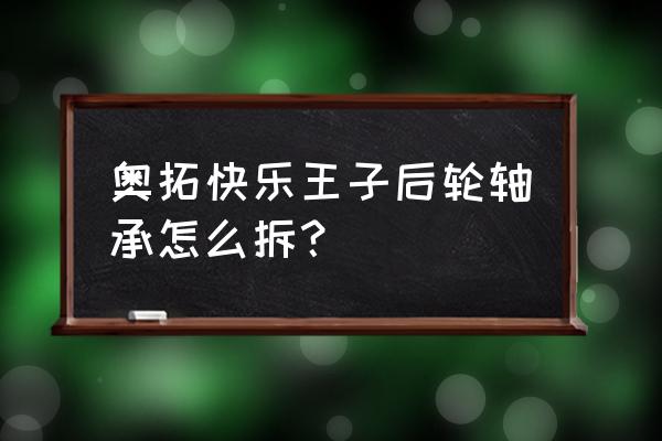 快乐王子车右后轮轴承多大型号 奥拓快乐王子后轮轴承怎么拆？