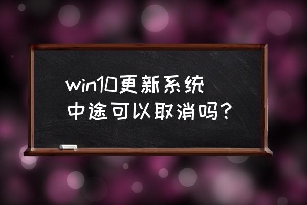 w10怎么停止更新系统 win10更新系统中途可以取消吗？