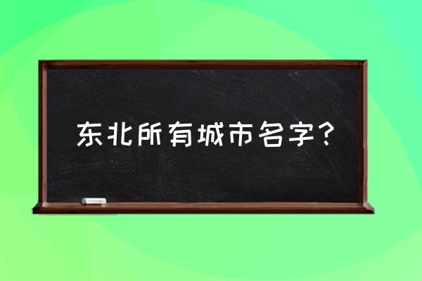 吉林有牡丹江吗 东北所有城市名字？