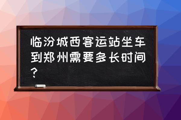 临汾城西客运站到郑州有哪些 临汾城西客运站坐车到郑州需要多长时间？