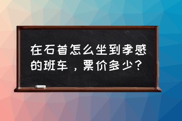 孝感到荆州坐大巴车需要多少钱 在石首怎么坐到孝感的班车，票价多少？