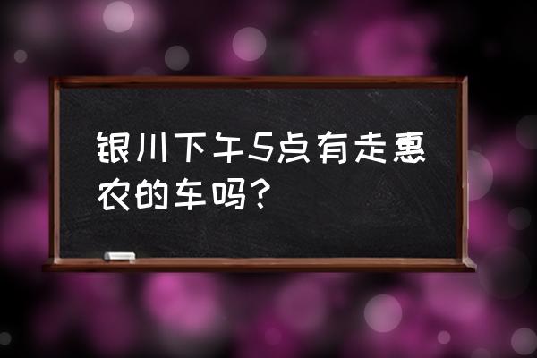 从银川到惠农快客多长时间 银川下午5点有走惠农的车吗？