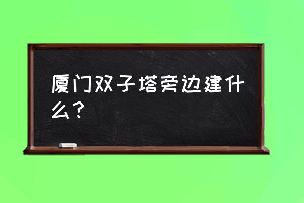 厦门双子塔离哪最近 厦门双子塔旁边建什么？