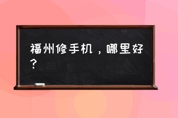 福州哪里有维修华为手机 福州修手机，哪里好？