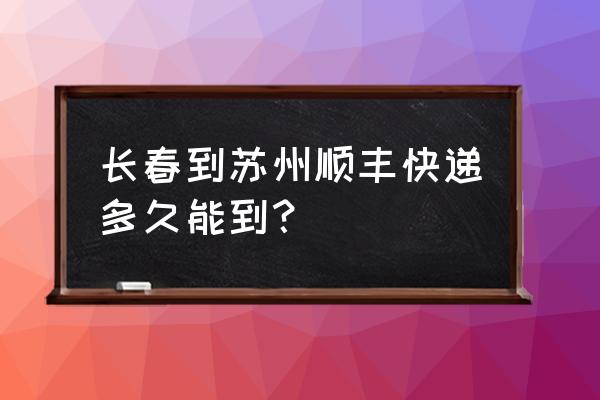 长春到苏州快递多久 长春到苏州顺丰快递多久能到？