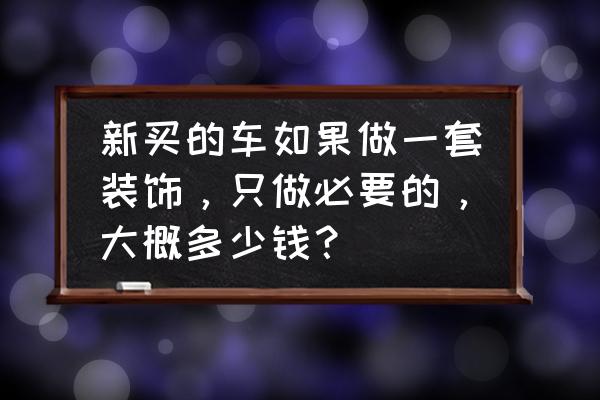 新车装潢一般需要多少钱 新买的车如果做一套装饰，只做必要的，大概多少钱？