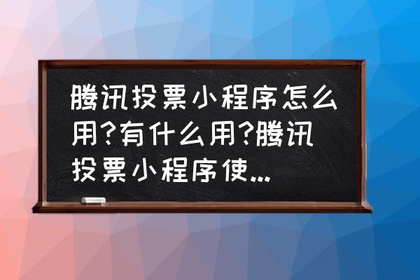 微信投票小程序怎样知道谁没投票 腾讯投票小程序怎么用?有什么用?腾讯投票小程序使用教程？