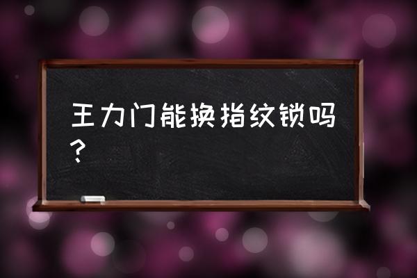 王力防盗门能装指纹锁吗 王力门能换指纹锁吗？