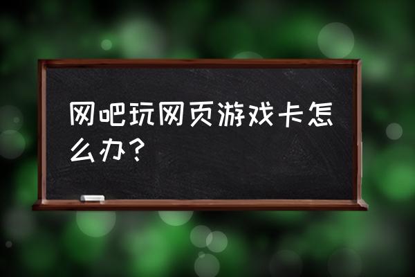 怎么让电脑玩页游不卡 网吧玩网页游戏卡怎么办？