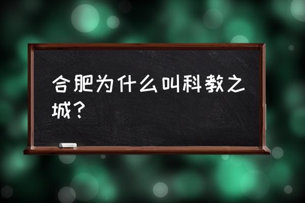 合肥为什么叫科技城 合肥为什么叫科教之城？