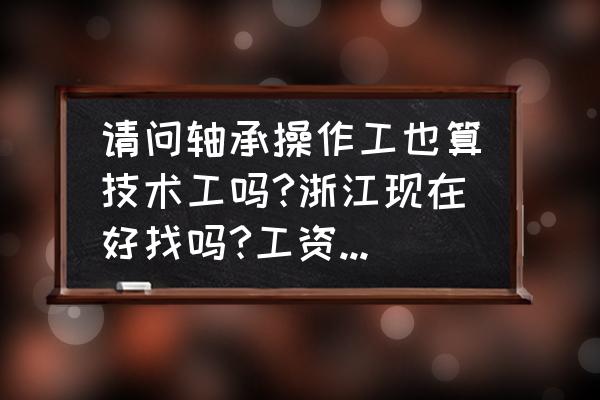 杭州人本轴承工作好不好 请问轴承操作工也算技术工吗?浙江现在好找吗?工资如何?我以前在人本干过？