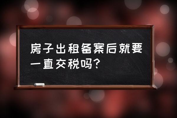 杭州房屋租赁备案登记后要交税吗 房子出租备案后就要一直交税吗？