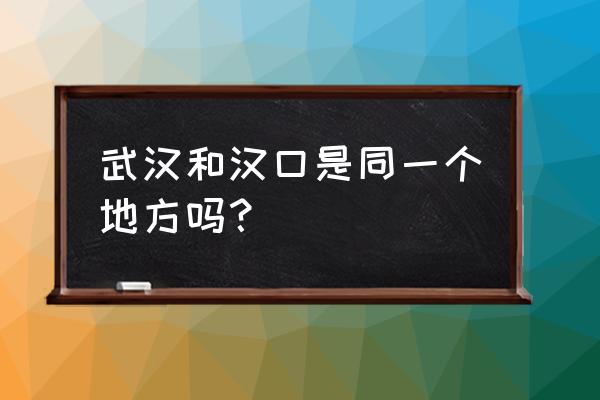 武汉和汉口哪个离阜阳近 武汉和汉口是同一个地方吗？