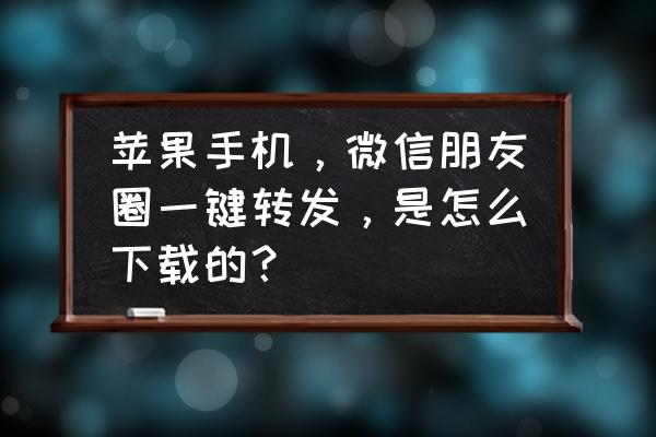 怎样安装一键转发苹果手机 苹果手机，微信朋友圈一键转发，是怎么下载的？