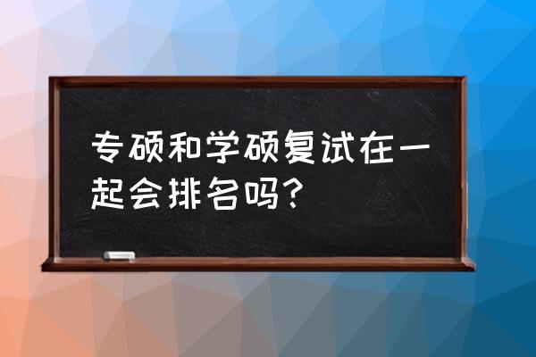 专业排名包括学硕和专硕吗 专硕和学硕复试在一起会排名吗？