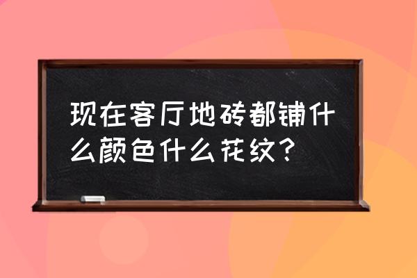 现在家庭装修地砖贴什么颜色 现在客厅地砖都铺什么颜色什么花纹？