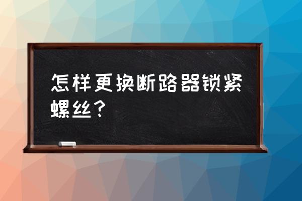 断路器如果螺丝坏了怎么办 怎样更换断路器锁紧螺丝？