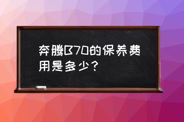 七台河奔腾4s店什么时候营业 奔腾B70的保养费用是多少？