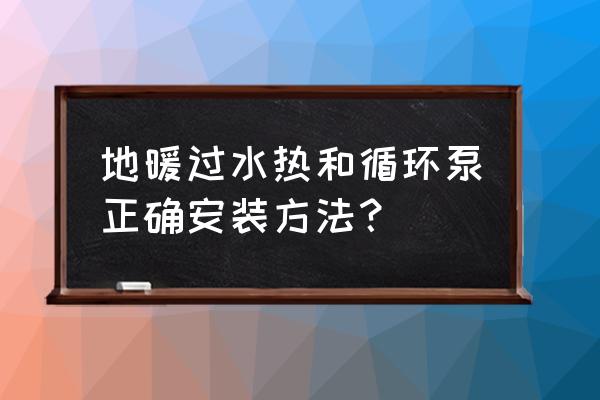 地暖循环泵怎么安装正确 地暖过水热和循环泵正确安装方法？