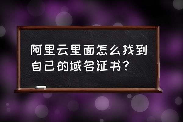 怎样查阿里巴巴域名 阿里云里面怎么找到自己的域名证书？