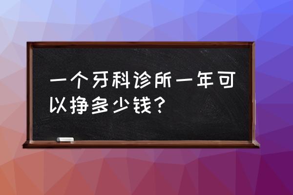 张掖史记牙科诊所怎么样 一个牙科诊所一年可以挣多少钱？