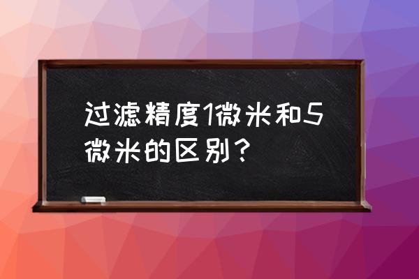 pp棉滤芯1微米和5微米哪个好 过滤精度1微米和5微米的区别？