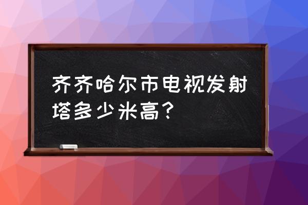 齐齐哈尔电视台哪个区 齐齐哈尔市电视发射塔多少米高？