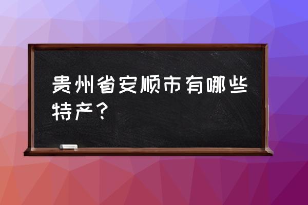 请问安顺什么地方有文绣麻骨卖 贵州省安顺市有哪些特产？