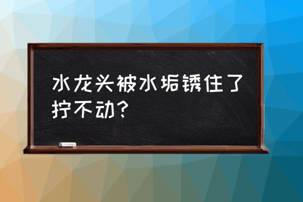 水龙头生锈怎么办 水龙头被水垢锈住了拧不动？