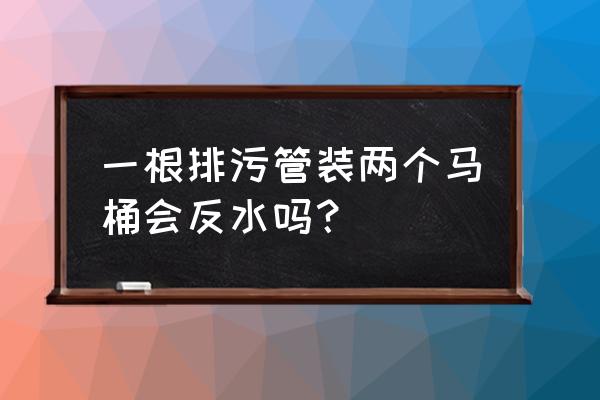 一个排污管道可以使用两个马桶吗 一根排污管装两个马桶会反水吗？