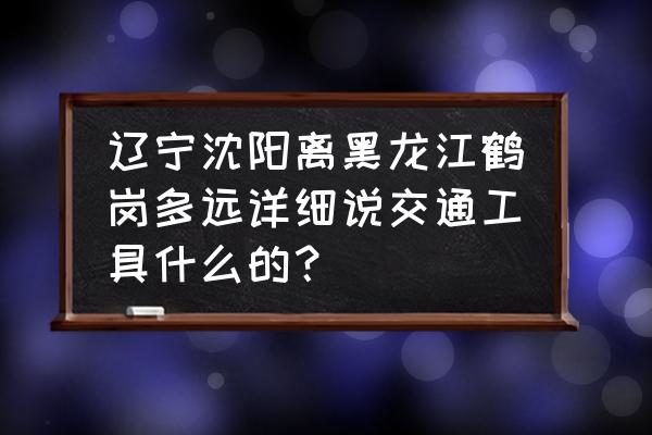 辽宁沈阳到鹤岗几个小时 辽宁沈阳离黑龙江鹤岗多远详细说交通工具什么的？