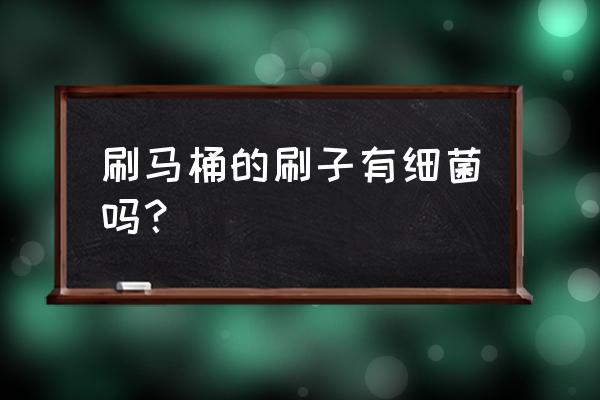 马桶刷会有病毒吗 刷马桶的刷子有细菌吗？