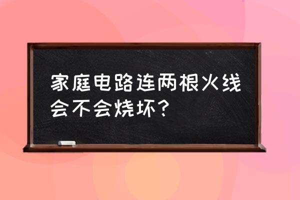 家里两根线都是火线会烧电器吗 家庭电路连两根火线会不会烧坏？