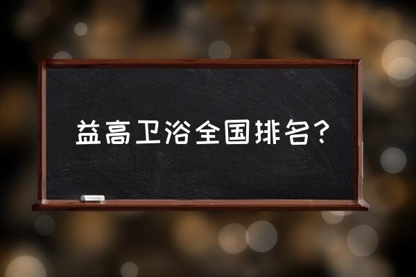 益高卫浴是哪儿 益高卫浴全国排名？