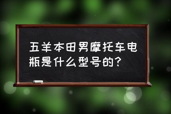 本田越野摩车电器是什么型号 五羊本田男摩托车电瓶是什么型号的？