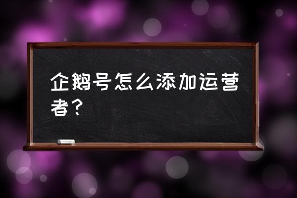 企鹅号怎么加好友 企鹅号怎么添加运营者？