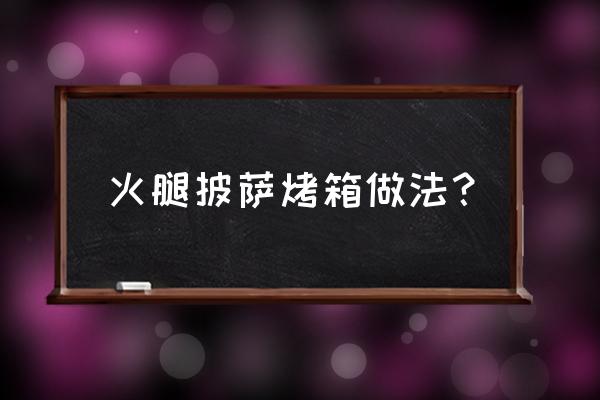 披萨饼用烤箱的发酵多长时间 火腿披萨烤箱做法？